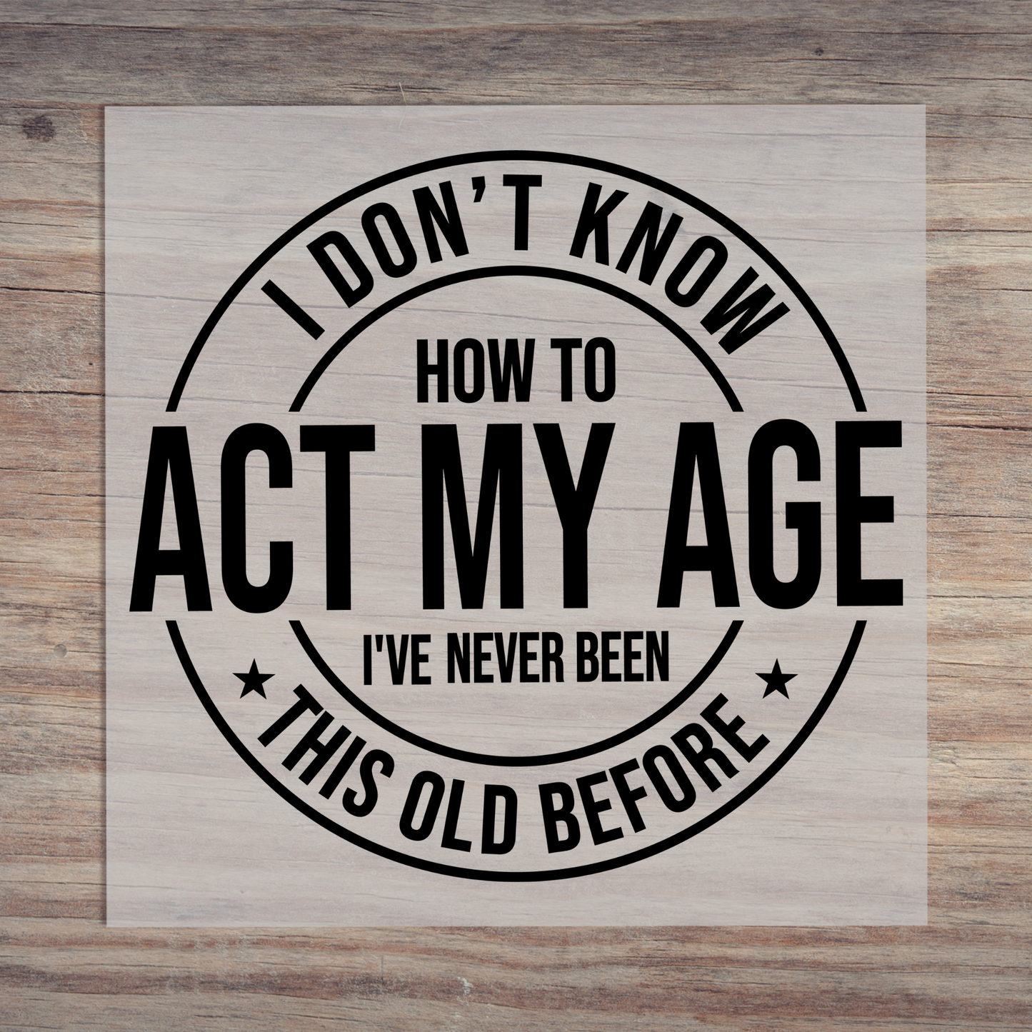 I Don't Know How To Act My Age I've Never Been This Old Before